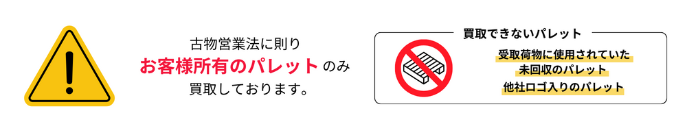 古物営業法に則りお客様所有のパレットのみを買い取りしています。買取できないパレット：受け取り荷物に使用されていた未回収のパレット、他社ロゴ入りのパレット