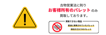 古物営業法に則りお客様所有のパレットのみを買い取りしています。買取できないパレット：受け取り荷物に使用されていた未回収のパレット、他社ロゴ入りのパレット